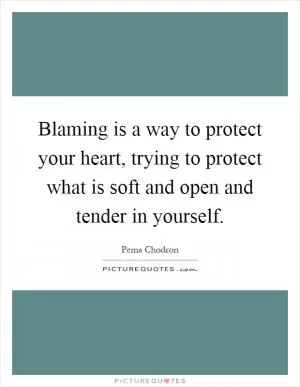 Blaming is a way to protect your heart, trying to protect what is soft and open and tender in yourself Picture Quote #1