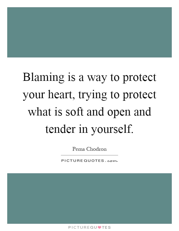 Blaming is a way to protect your heart, trying to protect what is soft and open and tender in yourself Picture Quote #1