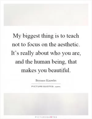 My biggest thing is to teach not to focus on the aesthetic. It’s really about who you are, and the human being, that makes you beautiful Picture Quote #1