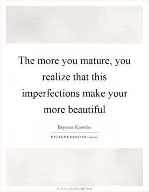 The more you mature, you realize that this imperfections make your more beautiful Picture Quote #1