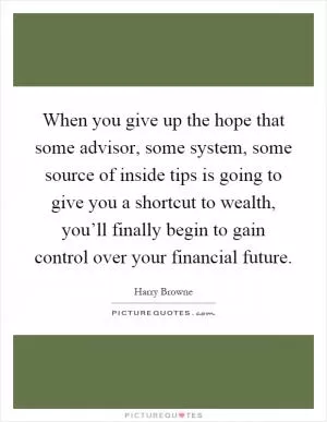 When you give up the hope that some advisor, some system, some source of inside tips is going to give you a shortcut to wealth, you’ll finally begin to gain control over your financial future Picture Quote #1
