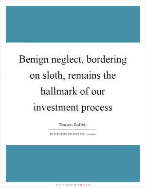Benign neglect, bordering on sloth, remains the hallmark of our investment process Picture Quote #1