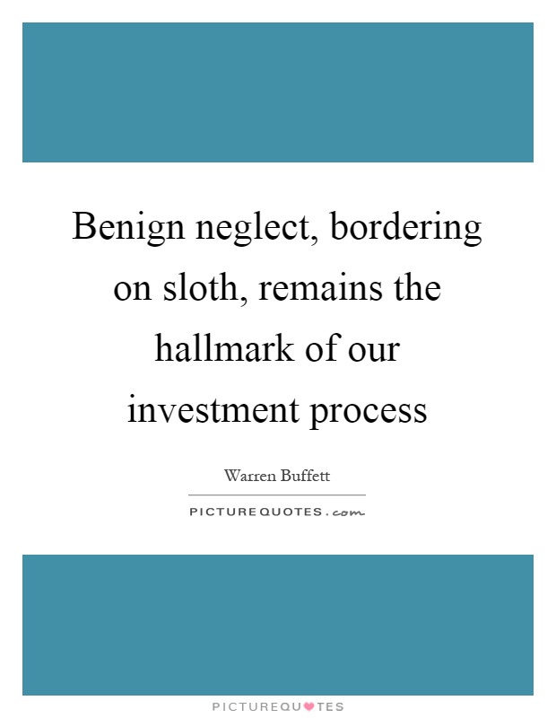 Benign neglect, bordering on sloth, remains the hallmark of our investment process Picture Quote #1
