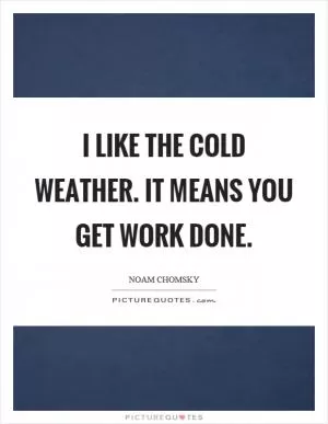 I like the cold weather. It means you get work done Picture Quote #1