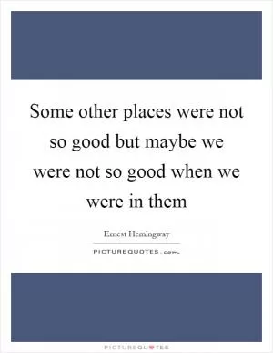 Some other places were not so good but maybe we were not so good when we were in them Picture Quote #1