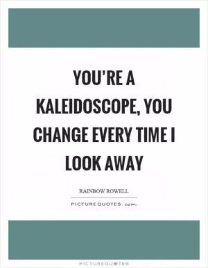 You’re a kaleidoscope, you change every time I look away Picture Quote #1