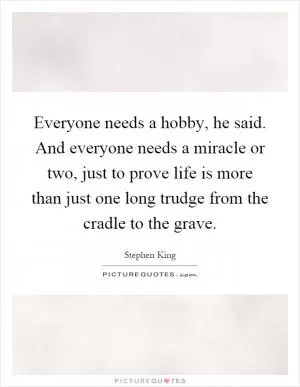 Everyone needs a hobby, he said. And everyone needs a miracle or two, just to prove life is more than just one long trudge from the cradle to the grave Picture Quote #1