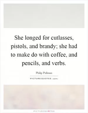 She longed for cutlasses, pistols, and brandy; she had to make do with coffee, and pencils, and verbs Picture Quote #1