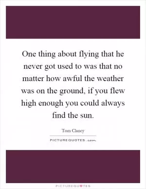 One thing about flying that he never got used to was that no matter how awful the weather was on the ground, if you flew high enough you could always find the sun Picture Quote #1