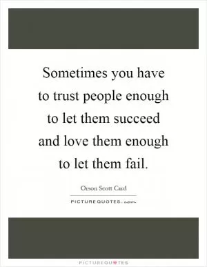 Sometimes you have to trust people enough to let them succeed and love them enough to let them fail Picture Quote #1