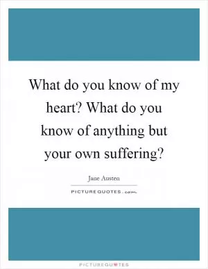 What do you know of my heart? What do you know of anything but your own suffering? Picture Quote #1