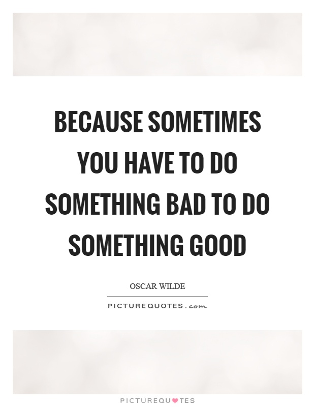 Because sometimes you have to do something bad to do something good Picture Quote #1