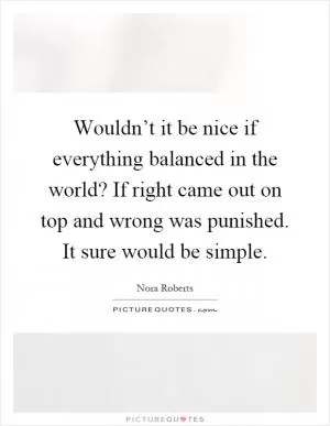 Wouldn’t it be nice if everything balanced in the world? If right came out on top and wrong was punished. It sure would be simple Picture Quote #1