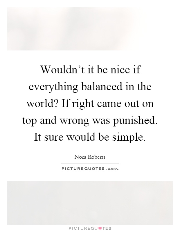 Wouldn't it be nice if everything balanced in the world? If right came out on top and wrong was punished. It sure would be simple Picture Quote #1