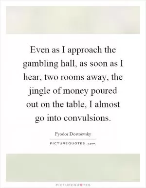 Even as I approach the gambling hall, as soon as I hear, two rooms away, the jingle of money poured out on the table, I almost go into convulsions Picture Quote #1