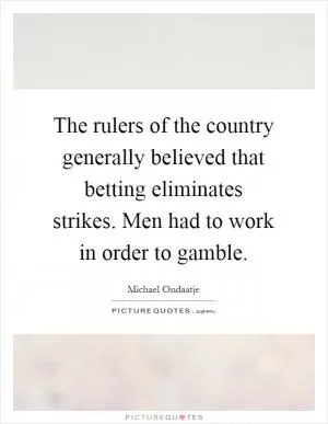 The rulers of the country generally believed that betting eliminates strikes. Men had to work in order to gamble Picture Quote #1