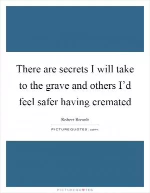 There are secrets I will take to the grave and others I’d feel safer having cremated Picture Quote #1