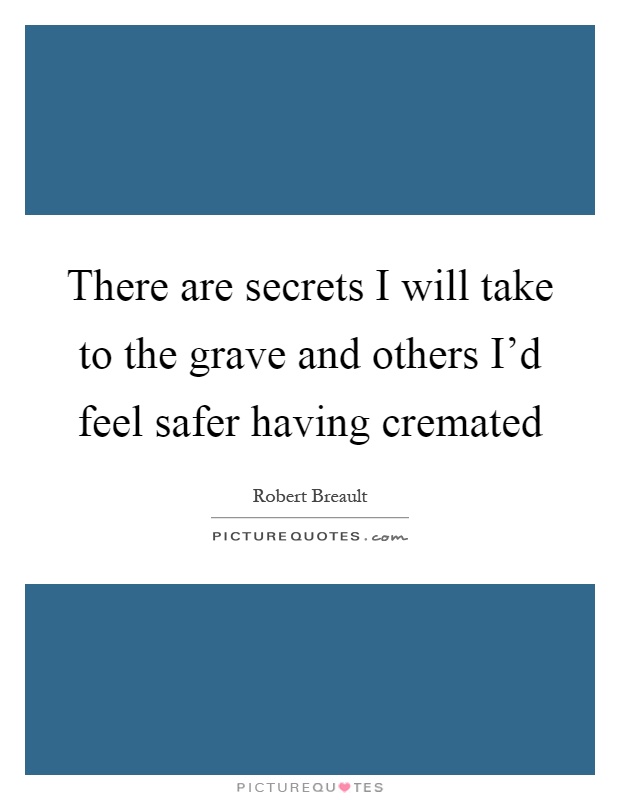 There are secrets I will take to the grave and others I'd feel safer having cremated Picture Quote #1