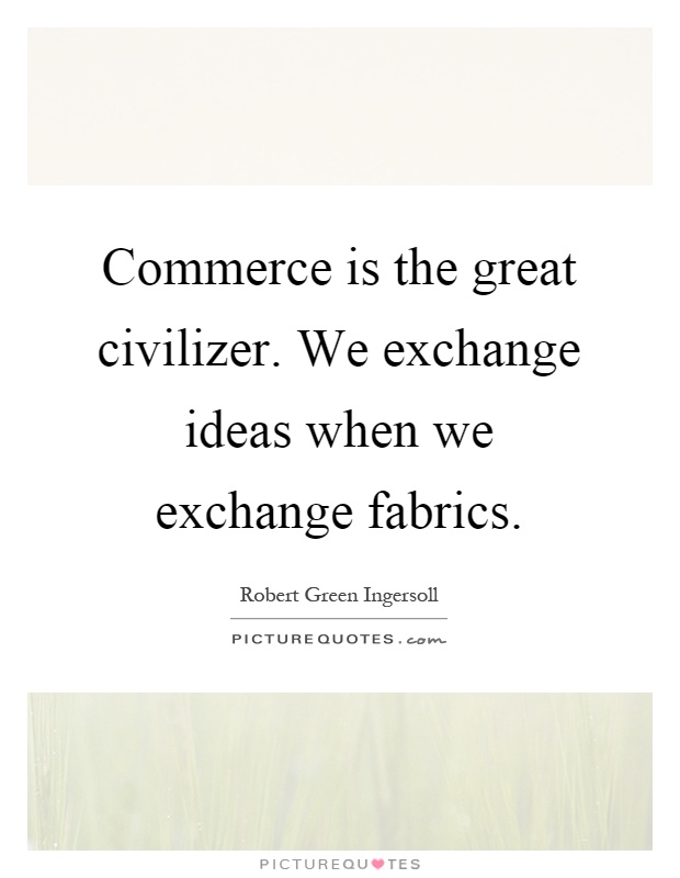 Commerce is the great civilizer. We exchange ideas when we exchange fabrics Picture Quote #1