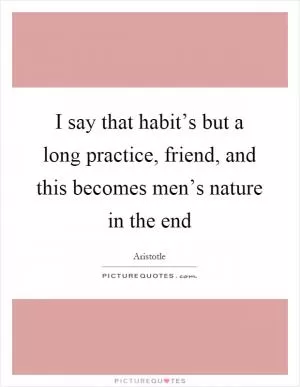 I say that habit’s but a long practice, friend, and this becomes men’s nature in the end Picture Quote #1