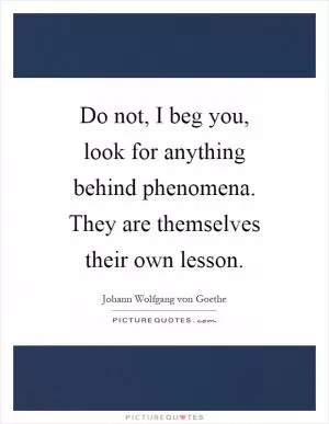 Do not, I beg you, look for anything behind phenomena. They are themselves their own lesson Picture Quote #1