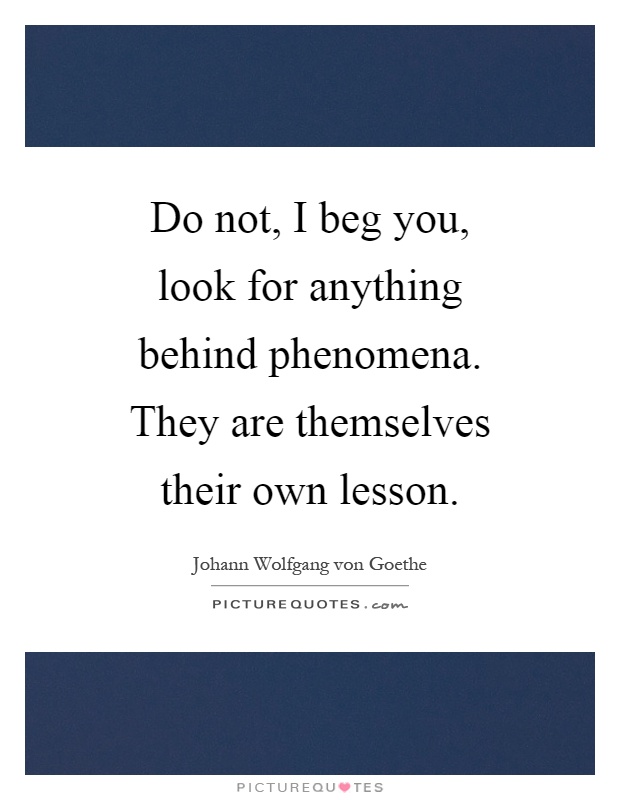Do not, I beg you, look for anything behind phenomena. They are themselves their own lesson Picture Quote #1