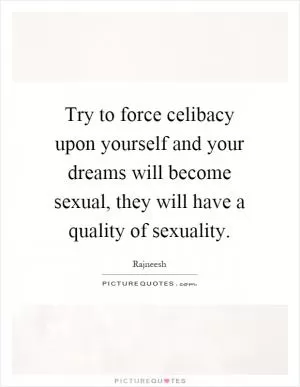 Try to force celibacy upon yourself and your dreams will become sexual, they will have a quality of sexuality Picture Quote #1