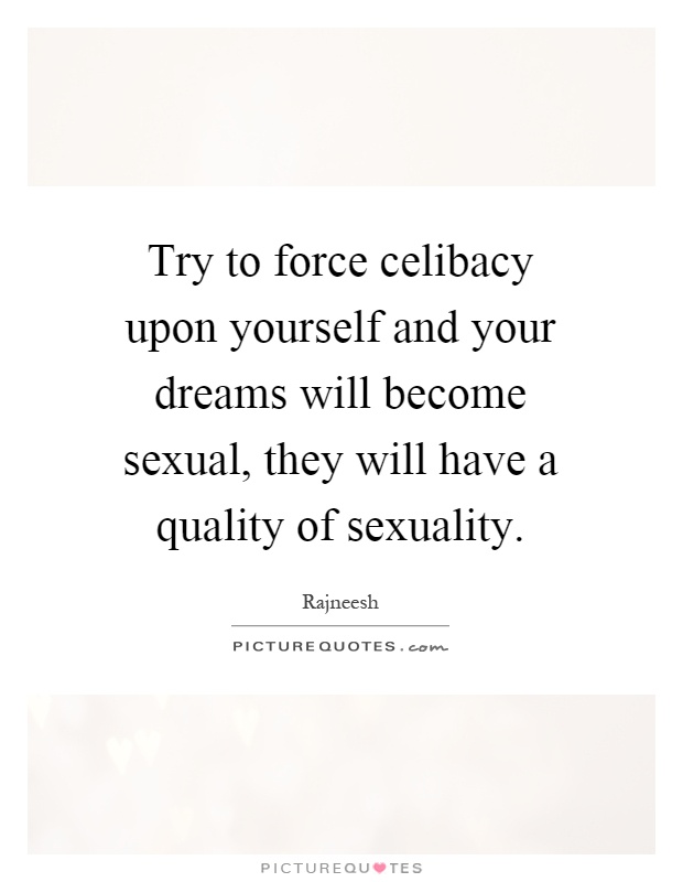 Try to force celibacy upon yourself and your dreams will become sexual, they will have a quality of sexuality Picture Quote #1