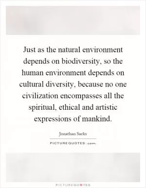 Just as the natural environment depends on biodiversity, so the human environment depends on cultural diversity, because no one civilization encompasses all the spiritual, ethical and artistic expressions of mankind Picture Quote #1