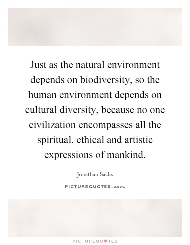 Just as the natural environment depends on biodiversity, so the human environment depends on cultural diversity, because no one civilization encompasses all the spiritual, ethical and artistic expressions of mankind Picture Quote #1