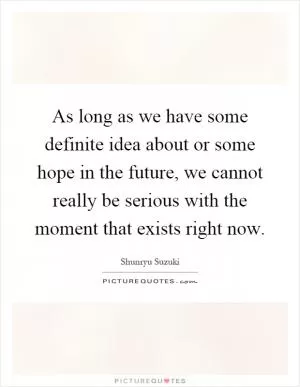 As long as we have some definite idea about or some hope in the future, we cannot really be serious with the moment that exists right now Picture Quote #1