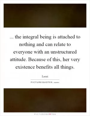 ... the integral being is attached to nothing and can relate to everyone with an unstructured attitude. Because of this, her very existence benefits all things Picture Quote #1