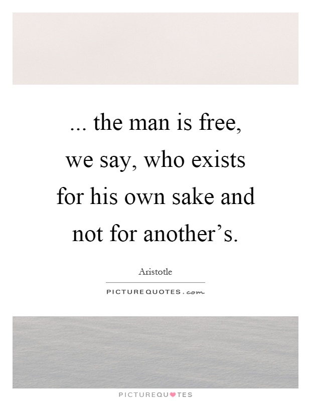 ... the man is free, we say, who exists for his own sake and not for another's Picture Quote #1