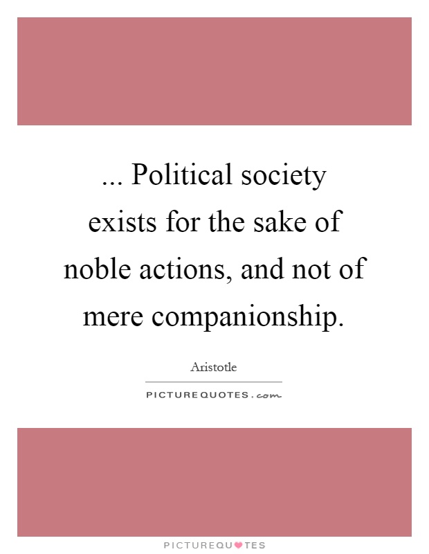 ... Political society exists for the sake of noble actions, and not of mere companionship Picture Quote #1