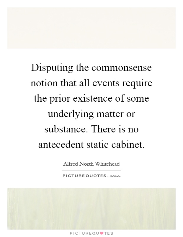 Disputing the commonsense notion that all events require the prior existence of some underlying matter or substance. There is no antecedent static cabinet Picture Quote #1