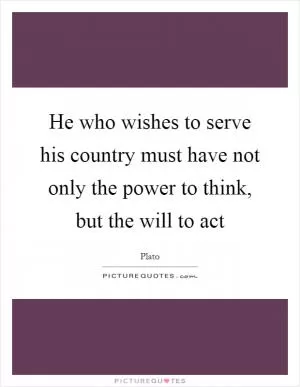 He who wishes to serve his country must have not only the power to think, but the will to act Picture Quote #1