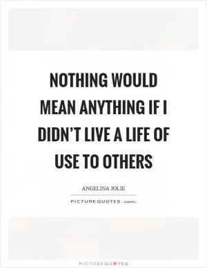 Nothing would mean anything if I didn’t live a life of use to others Picture Quote #1