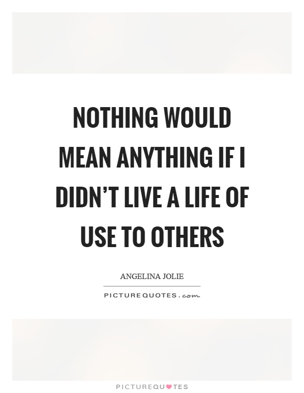 Nothing would mean anything if I didn't live a life of use to others Picture Quote #1