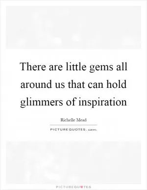 There are little gems all around us that can hold glimmers of inspiration Picture Quote #1