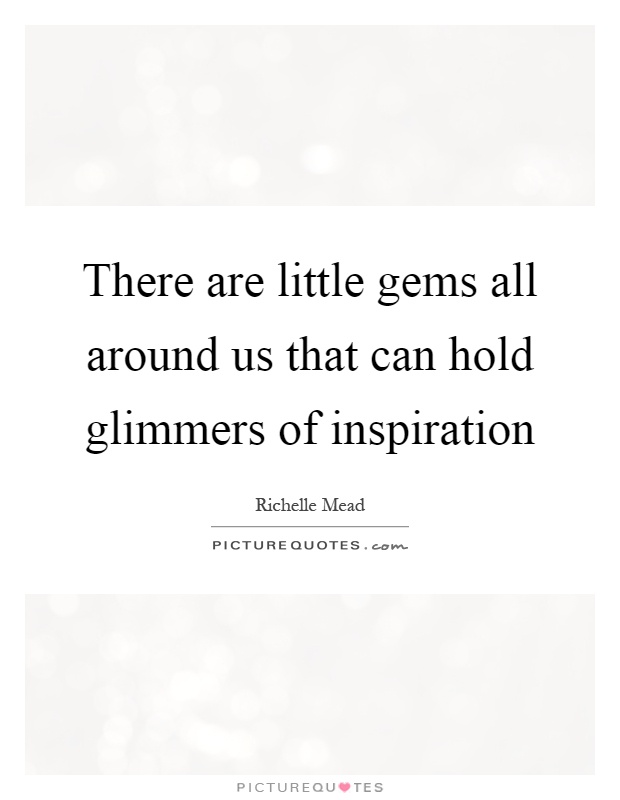 There are little gems all around us that can hold glimmers of inspiration Picture Quote #1