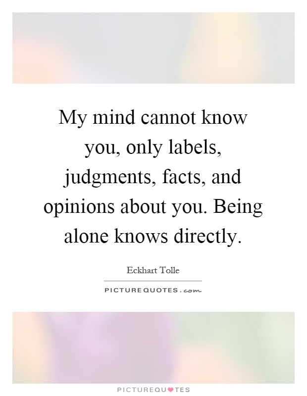 My mind cannot know you, only labels, judgments, facts, and opinions about you. Being alone knows directly Picture Quote #1