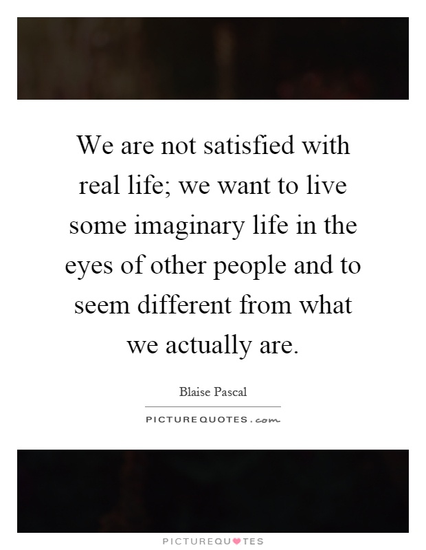 We are not satisfied with real life; we want to live some imaginary life in the eyes of other people and to seem different from what we actually are Picture Quote #1