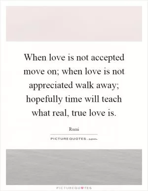 When love is not accepted move on; when love is not appreciated walk away; hopefully time will teach what real, true love is Picture Quote #1