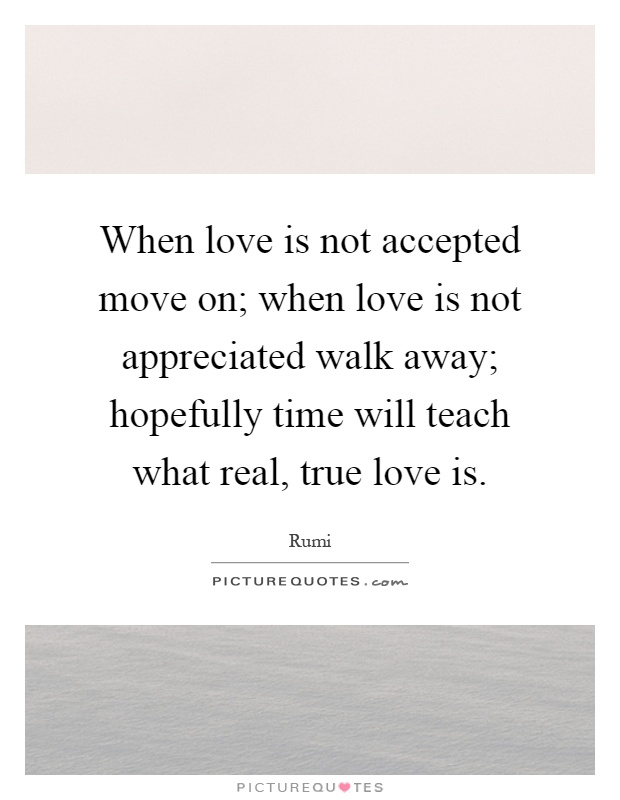 When love is not accepted move on; when love is not appreciated walk away; hopefully time will teach what real, true love is Picture Quote #1