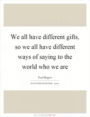 We all have different gifts, so we all have different ways of saying to the world who we are Picture Quote #1