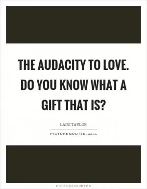 The audacity to love. Do you know what a gift that is? Picture Quote #1