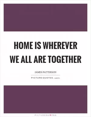 Home is wherever we all are together Picture Quote #1