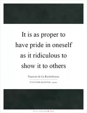 It is as proper to have pride in oneself as it ridiculous to show it to others Picture Quote #1