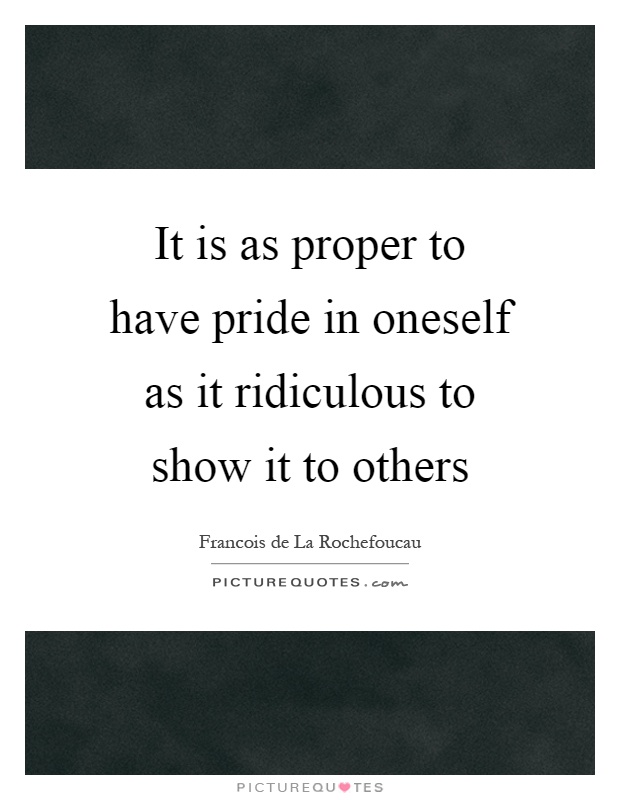 It is as proper to have pride in oneself as it ridiculous to show it to others Picture Quote #1