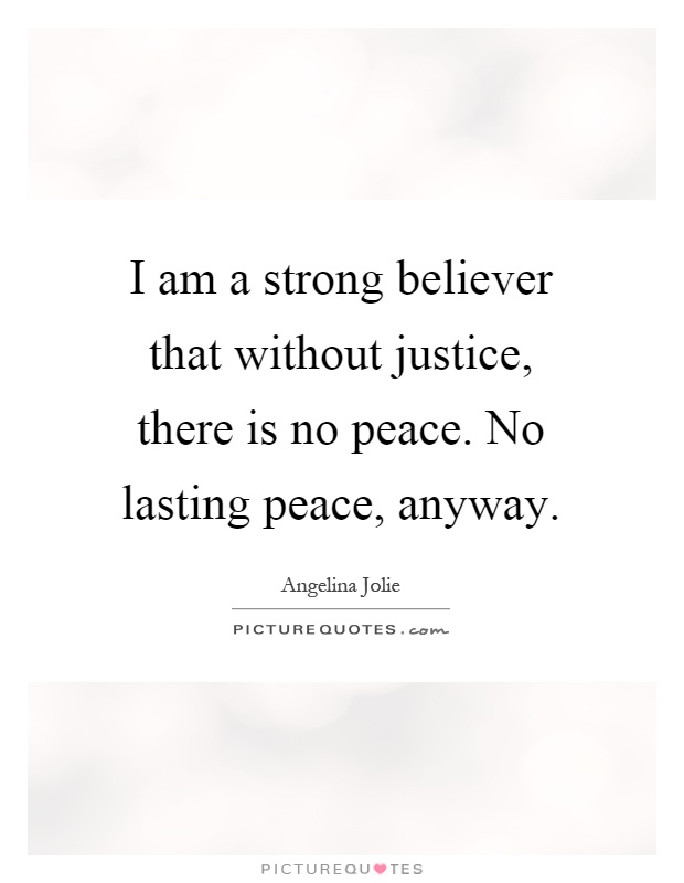 I am a strong believer that without justice, there is no peace. No lasting peace, anyway Picture Quote #1